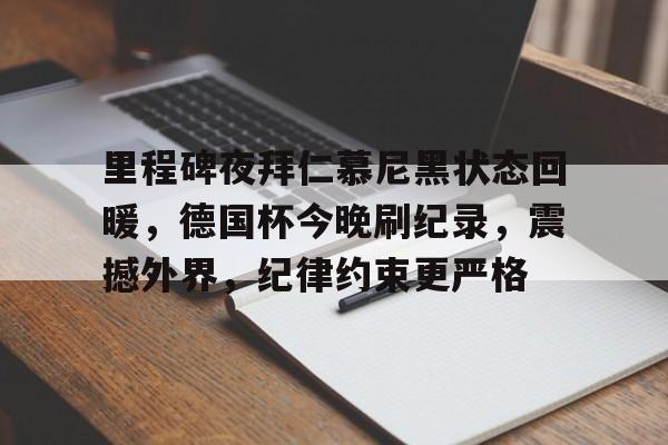 星空体育官网下载-包含里程碑夜拜仁慕尼黑状态回暖，德国杯今晚刷纪录，震撼外界，纪律约束更严格的词条