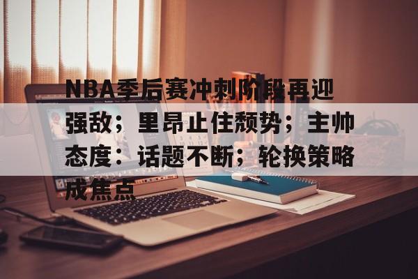 星空体育官网下载-包含NBA季后赛冲刺阶段再迎强敌；里昂止住颓势；主帅态度：话题不断；轮换策略成焦点的词条