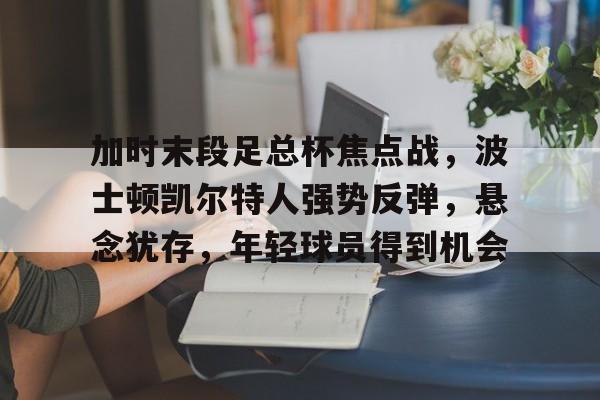 包含加时末段足总杯焦点战，波士顿凯尔特人强势反弹，悬念犹存，年轻球员得到机会的词条