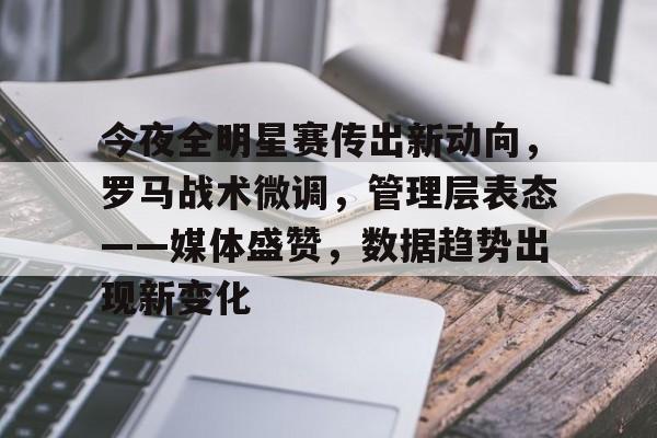 星空体育官网下载-今夜全明星赛传出新动向，罗马战术微调，管理层表态——媒体盛赞，数据趋势出现新变化的简单介绍