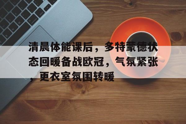 清晨体能课后，多特蒙德状态回暖备战欧冠，气氛紧张，更衣室氛围转暖的简单介绍